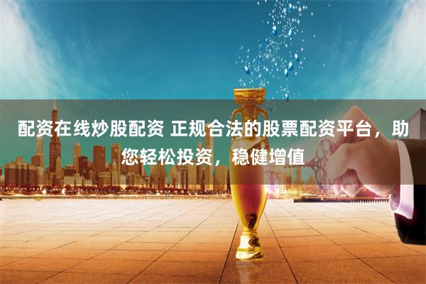 配资在线炒股配资 正规合法的股票配资平台，助您轻松投资，稳健增值