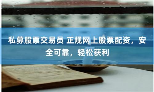 私募股票交易员 正规网上股票配资，安全可靠，轻松获利