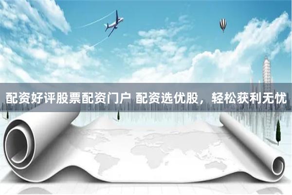 配资好评股票配资门户 配资选优股，轻松获利无忧