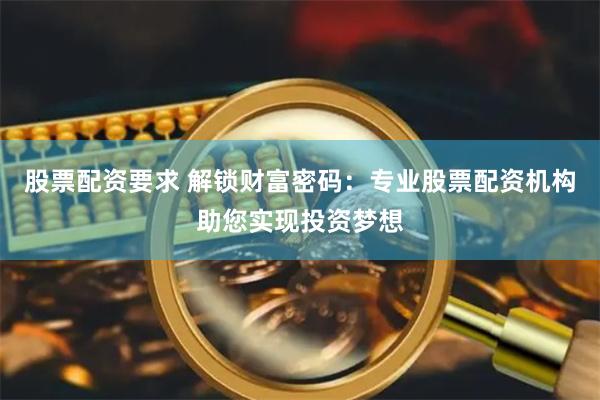 股票配资要求 解锁财富密码：专业股票配资机构助您实现投资梦想