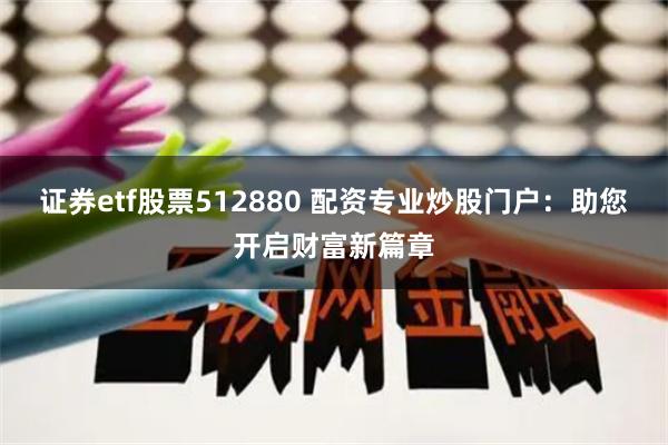 证券etf股票512880 配资专业炒股门户：助您开启财富新篇章