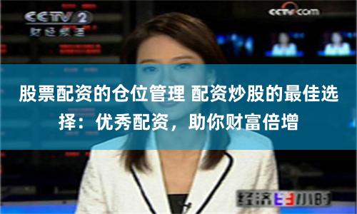 股票配资的仓位管理 配资炒股的最佳选择：优秀配资，助你财富倍增