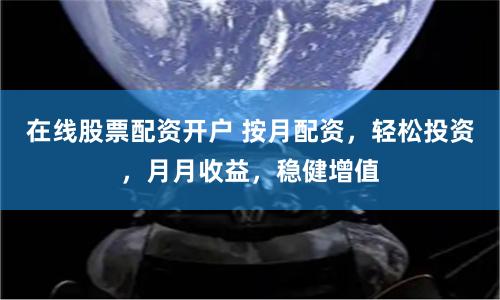 在线股票配资开户 按月配资，轻松投资，月月收益，稳健增值