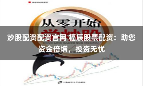 炒股配资配资官网 福辰股票配资：助您资金倍增，投资无忧