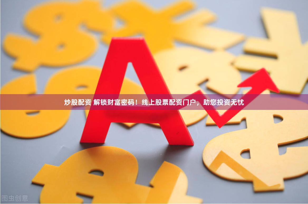 炒股配资 解锁财富密码！线上股票配资门户，助您投资无忧