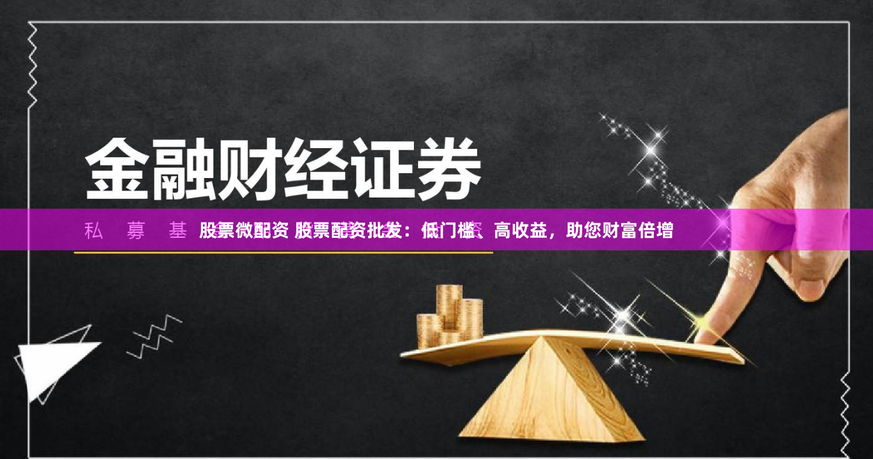 股票微配资 股票配资批发：低门槛、高收益，助您财富倍增