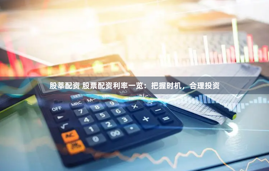 股莘配资 股票配资利率一览：把握时机，合理投资