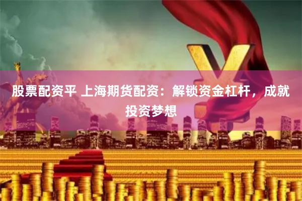 股票配资平 上海期货配资：解锁资金杠杆，成就投资梦想