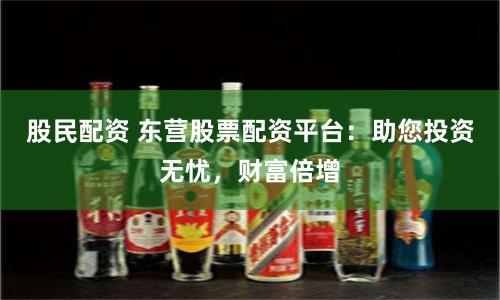 股民配资 东营股票配资平台：助您投资无忧，财富倍增