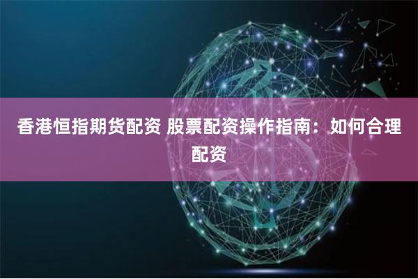 香港恒指期货配资 股票配资操作指南：如何合理配资