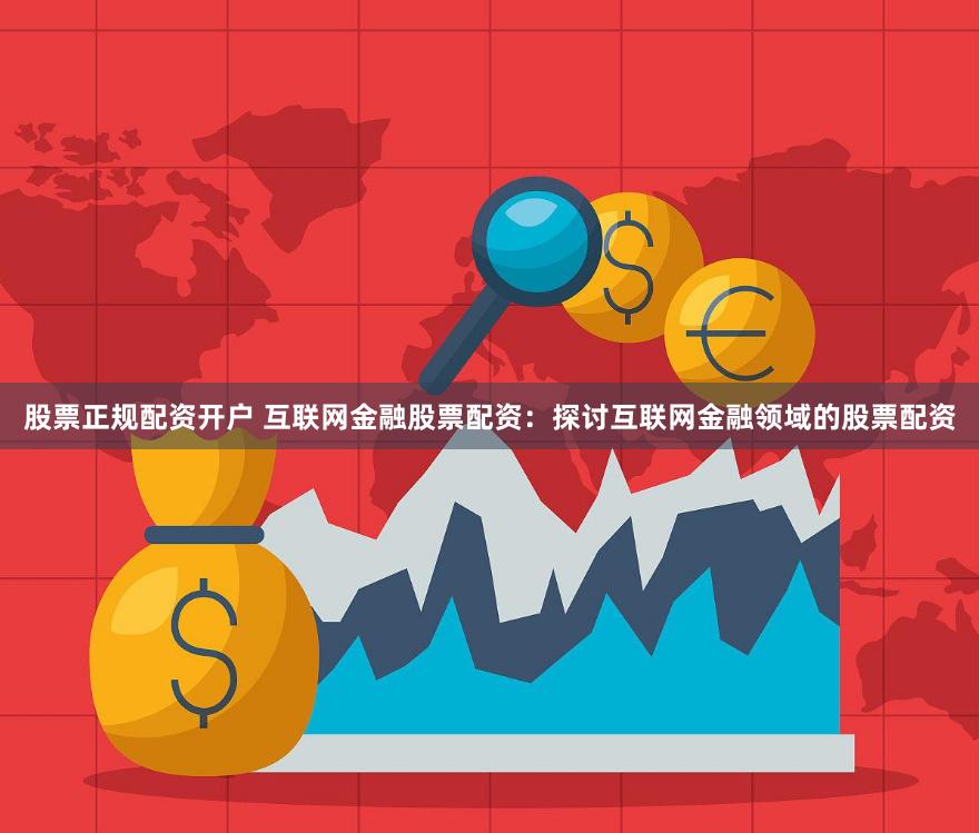 股票正规配资开户 互联网金融股票配资：探讨互联网金融领域的股票配资