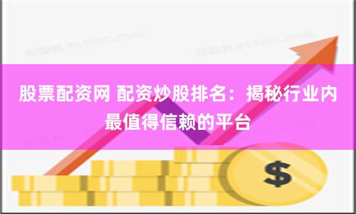 股票配资网 配资炒股排名：揭秘行业内最值得信赖的平台