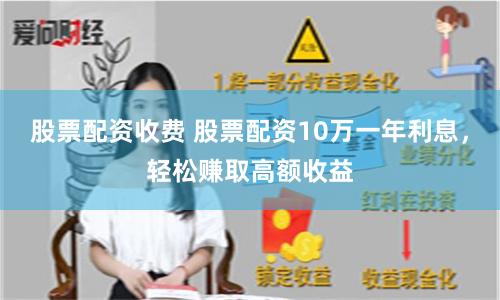 股票配资收费 股票配资10万一年利息，轻松赚取高额收益