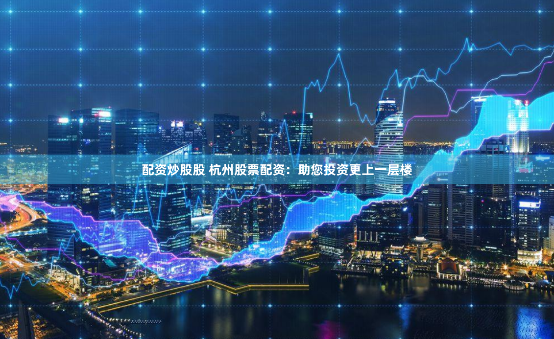 配资炒股股 杭州股票配资：助您投资更上一层楼