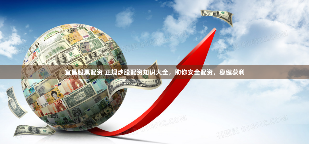 宜昌股票配资 正规炒股配资知识大全，助你安全配资，稳健获利