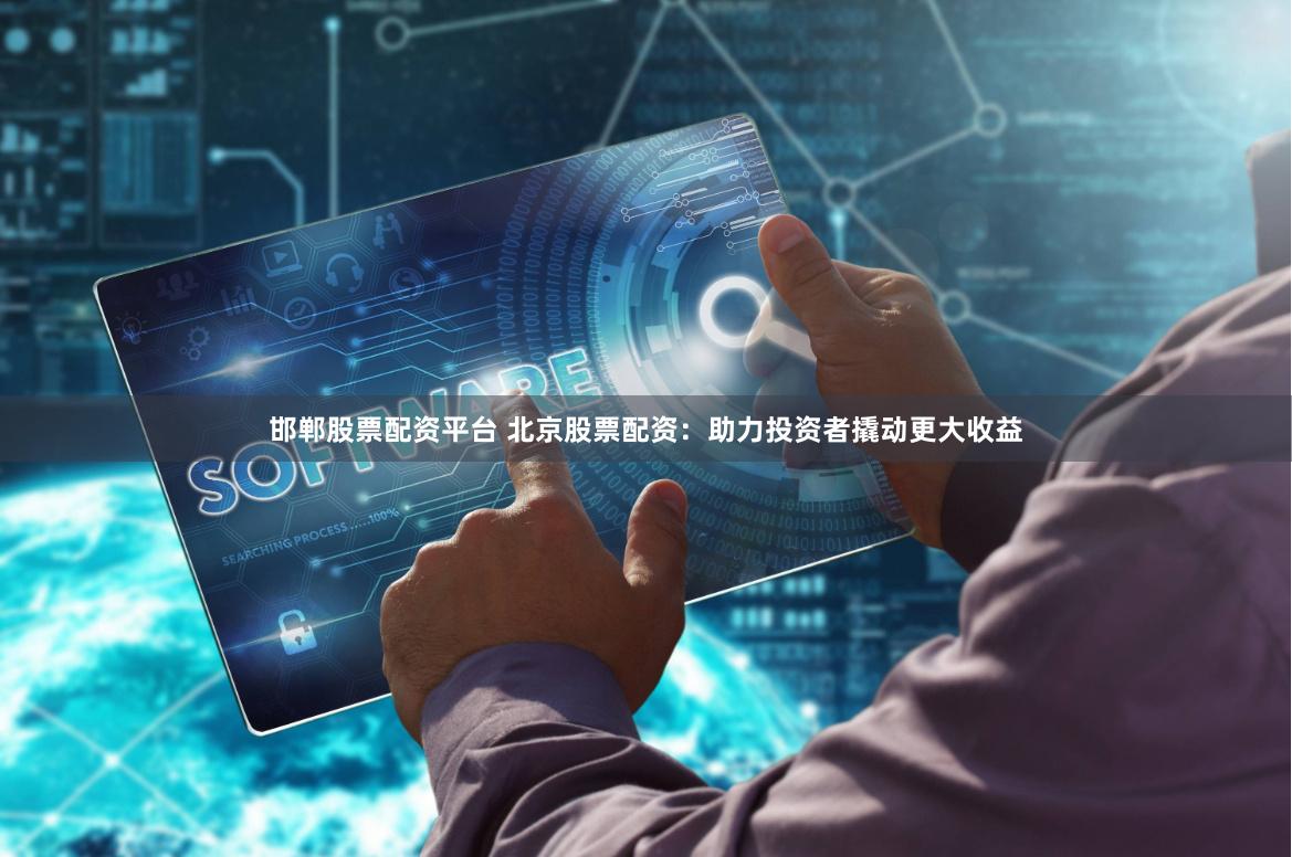 邯郸股票配资平台 北京股票配资：助力投资者撬动更大收益