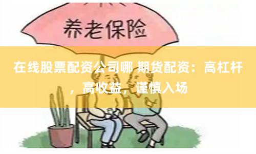 在线股票配资公司哪 期货配资：高杠杆，高收益，谨慎入场