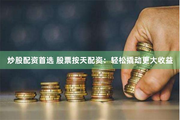 炒股配资首选 股票按天配资：轻松撬动更大收益