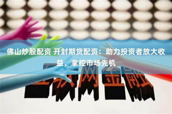 佛山炒股配资 开封期货配资：助力投资者放大收益，掌控市场先机