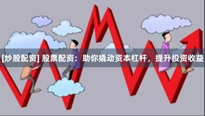 [炒股配资] 股票配资：助你撬动资本杠杆，提升投资收益
