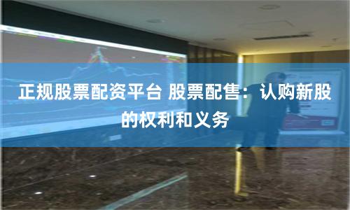 正规股票配资平台 股票配售：认购新股的权利和义务