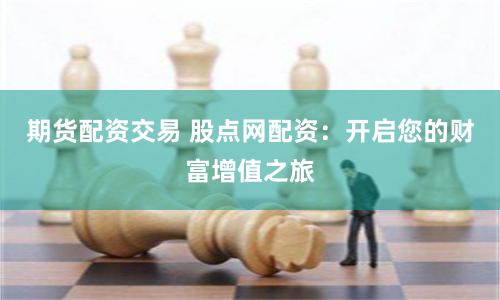 期货配资交易 股点网配资：开启您的财富增值之旅