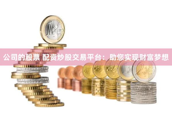 公司的股票 配资炒股交易平台：助您实现财富梦想