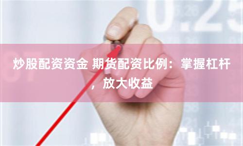 炒股配资资金 期货配资比例：掌握杠杆，放大收益