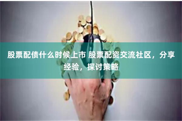 股票配债什么时候上市 股票配资交流社区，分享经验，探讨策略