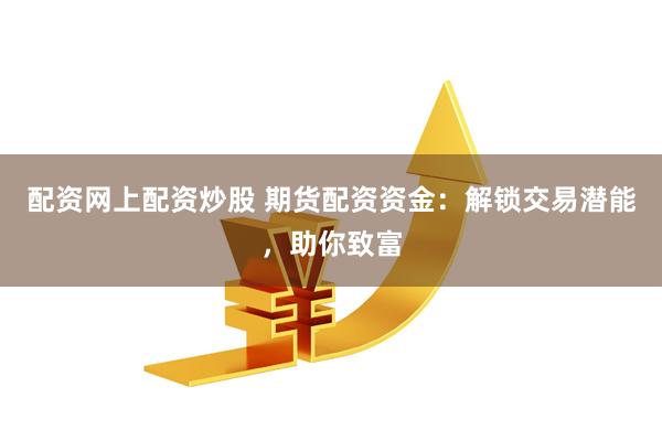 配资网上配资炒股 期货配资资金：解锁交易潜能，助你致富