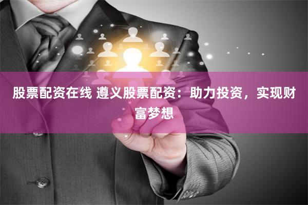 股票配资在线 遵义股票配资：助力投资，实现财富梦想
