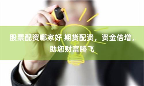 股票配资哪家好 期货配资，资金倍增，助您财富腾飞