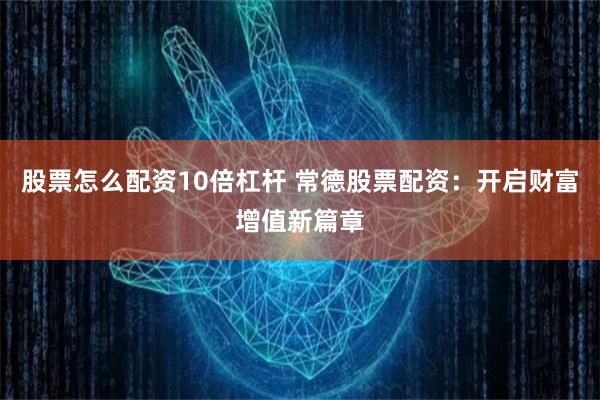 股票怎么配资10倍杠杆 常德股票配资：开启财富增值新篇章