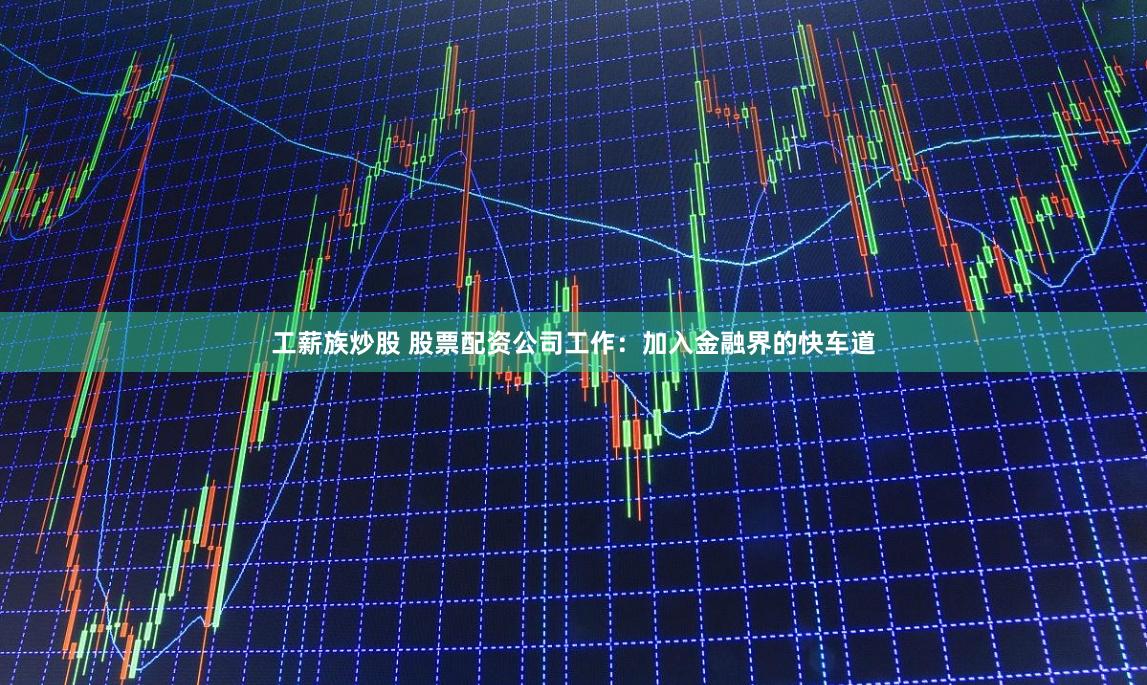 工薪族炒股 股票配资公司工作：加入金融界的快车道