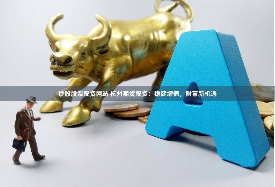 炒股股票配资网站 杭州期货配资：稳健增值，财富新机遇
