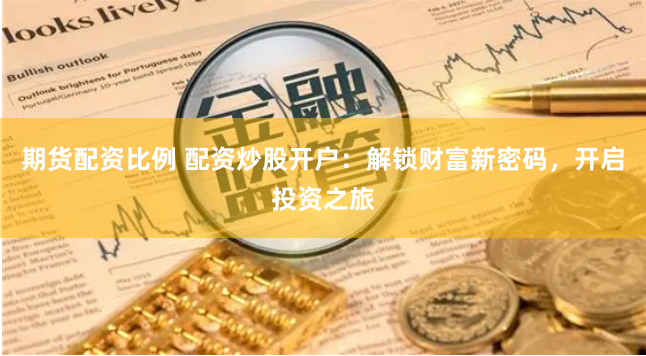 期货配资比例 配资炒股开户：解锁财富新密码，开启投资之旅