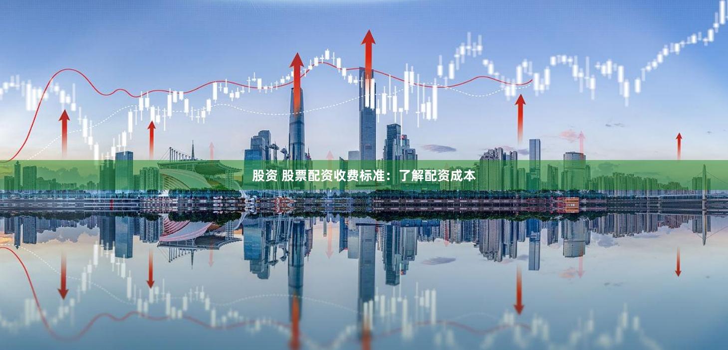 股资 股票配资收费标准：了解配资成本