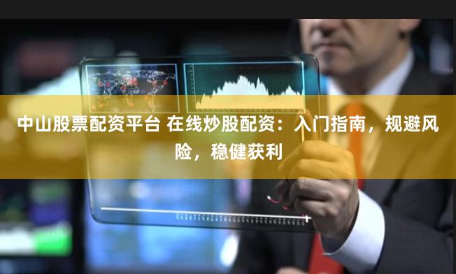 中山股票配资平台 在线炒股配资：入门指南，规避风险，稳健获利