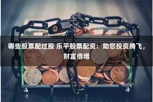 哪些股票配过股 乐平股票配资：助您投资腾飞，财富倍增