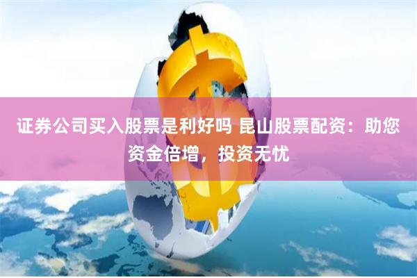 证券公司买入股票是利好吗 昆山股票配资：助您资金倍增，投资无忧