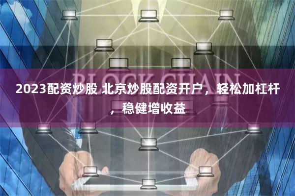 2023配资炒股 北京炒股配资开户，轻松加杠杆，稳健增收益
