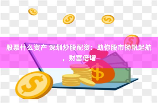 股票什么资产 深圳炒股配资：助你股市扬帆起航，财富倍增