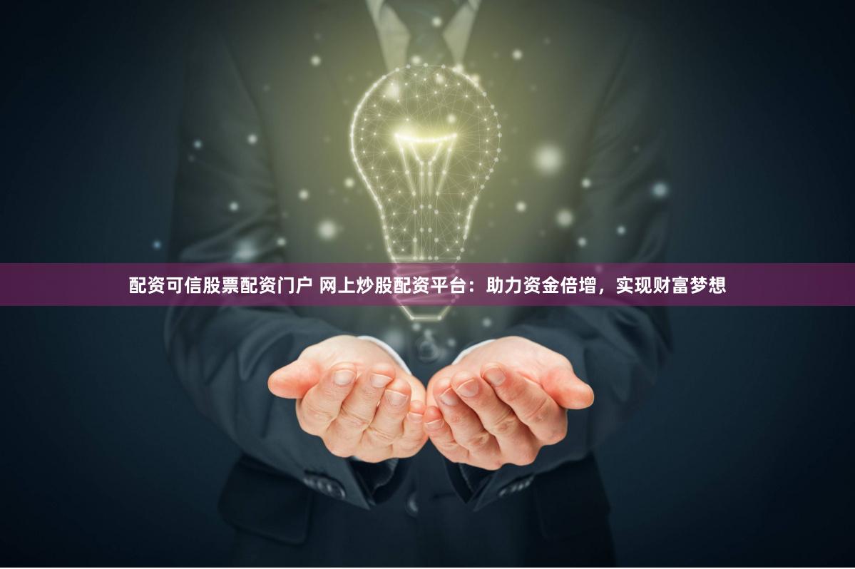配资可信股票配资门户 网上炒股配资平台：助力资金倍增，实现财富梦想