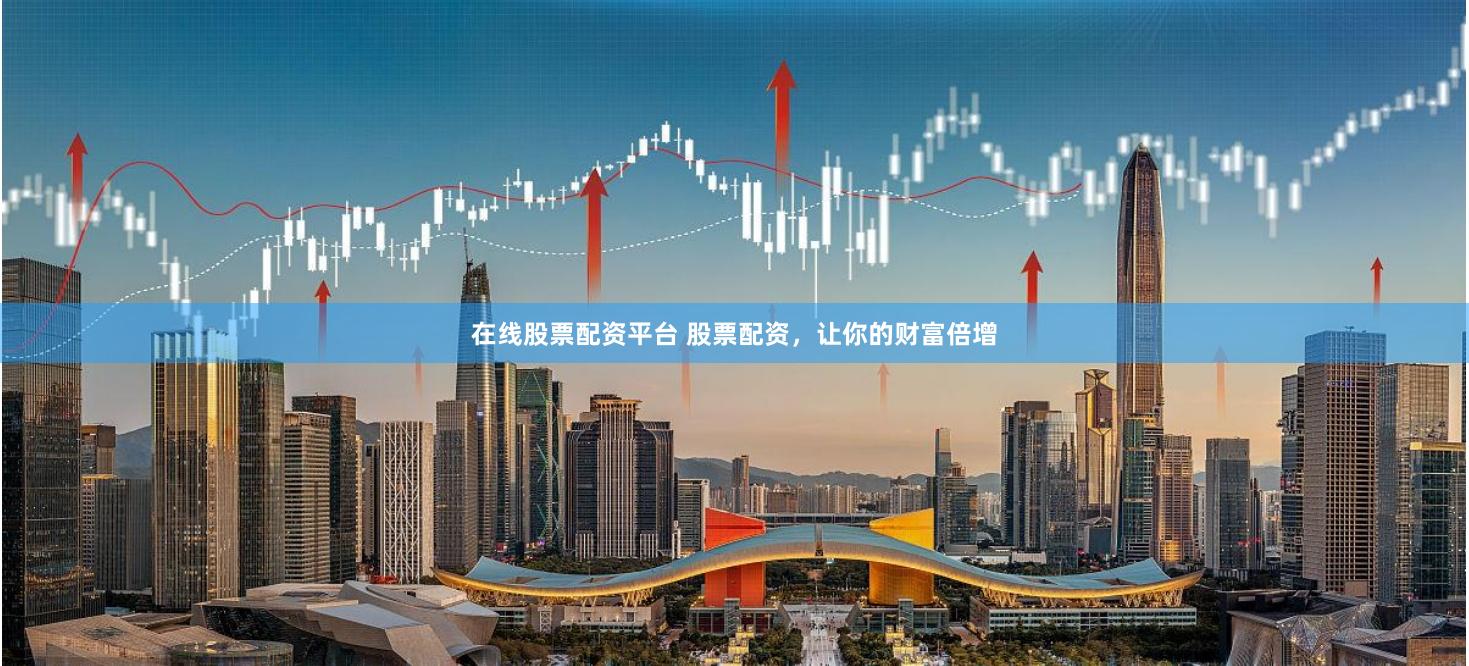 在线股票配资平台 股票配资，让你的财富倍增
