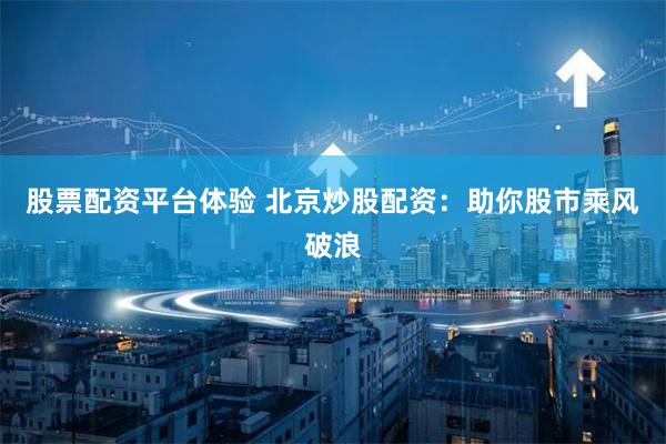 股票配资平台体验 北京炒股配资：助你股市乘风破浪
