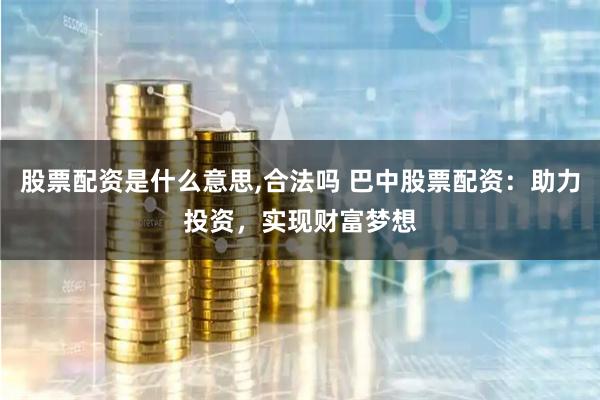 股票配资是什么意思,合法吗 巴中股票配资：助力投资，实现财富梦想