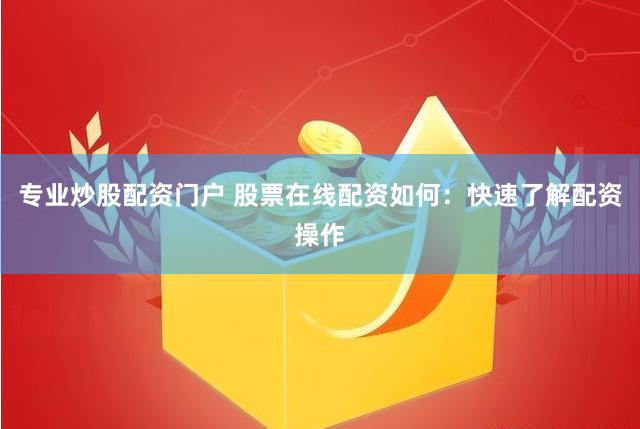 专业炒股配资门户 股票在线配资如何：快速了解配资操作
