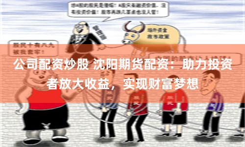 公司配资炒股 沈阳期货配资：助力投资者放大收益，实现财富梦想