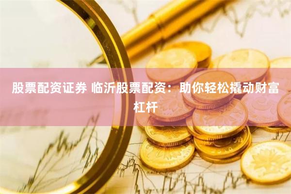 股票配资证券 临沂股票配资：助你轻松撬动财富杠杆