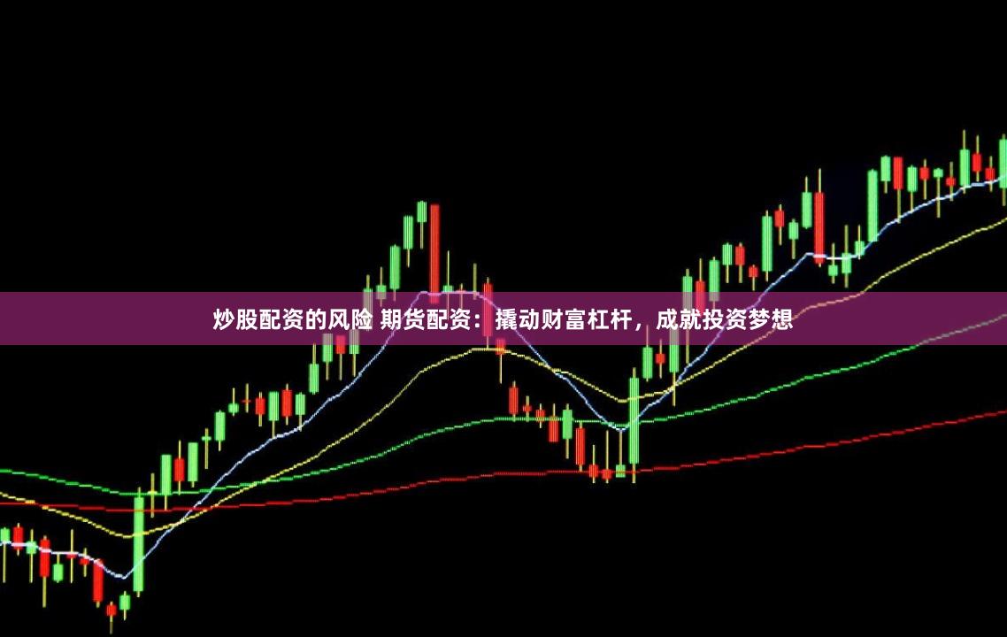 炒股配资的风险 期货配资：撬动财富杠杆，成就投资梦想